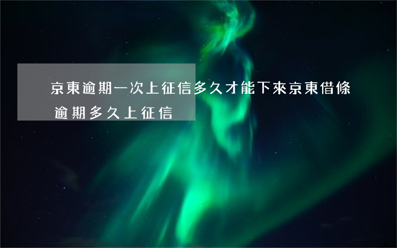 京東逾期一次,上征信多久才能下來（京東借條逾期多久上征信）