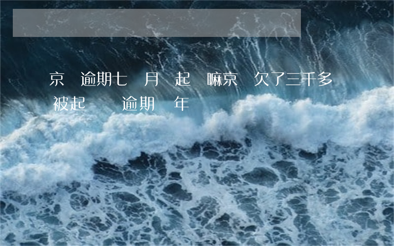 京東逾期七個月會起訴嘛(京東欠了三千多會被起訴嗎 逾期兩年)