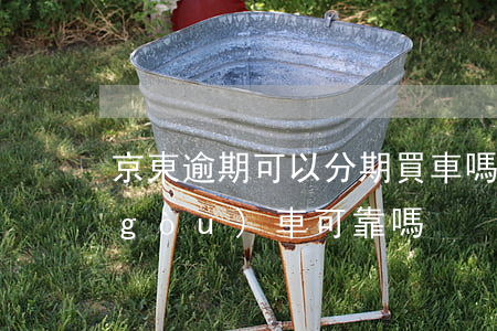 京東逾期可以分期買車嗎(京東金融分期購(gòu)車可靠嗎?)