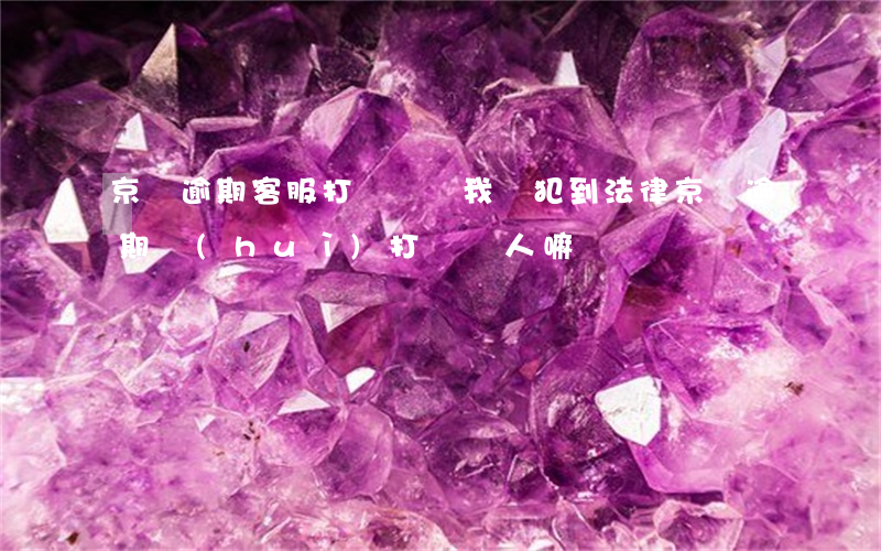 京東逾期客服打電話說我觸犯到法律（京東逾期會(huì)打給別人嘛）