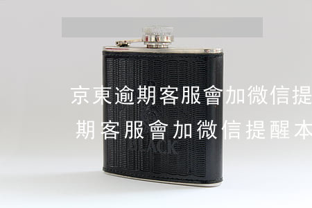 京東逾期客服會加微信提醒本人嗎-京東逾期客服會加微信提醒本人嗎是真的嗎