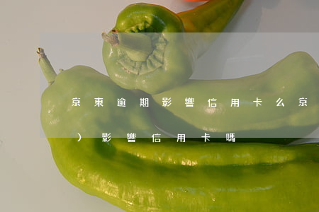 京東逾期影響信用卡么 京東逾期會(huì)影響信用卡嗎