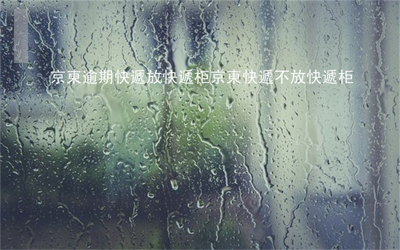 京東逾期快遞放快遞柜 京東快遞不放快遞柜