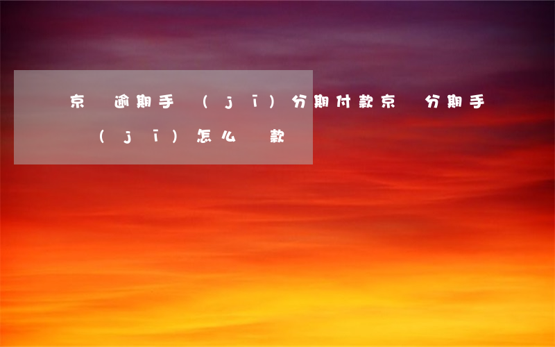 京東逾期手機(jī)分期付款(京東分期手機(jī)怎么還款)