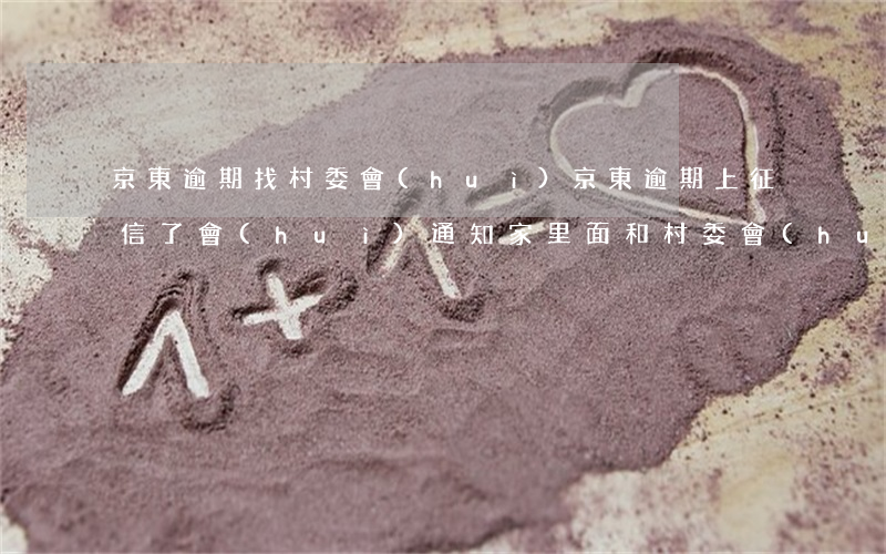 京東逾期找村委會(huì)(京東逾期上征信了會(huì)通知家里面和村委會(huì)的人嗎)