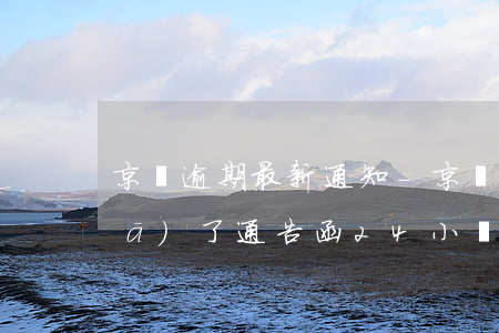 京東逾期最新通知-京東逾期后給我發(fā)了通告函24小時還清怎么辦