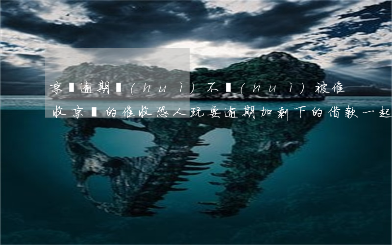 京東逾期會(huì)不會(huì)被催收(京東的催收恐人玩要逾期加剩下的借款一起還)