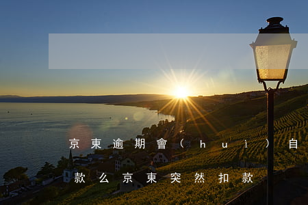 京東逾期會(huì)自動(dòng)扣款么 京東突然扣款