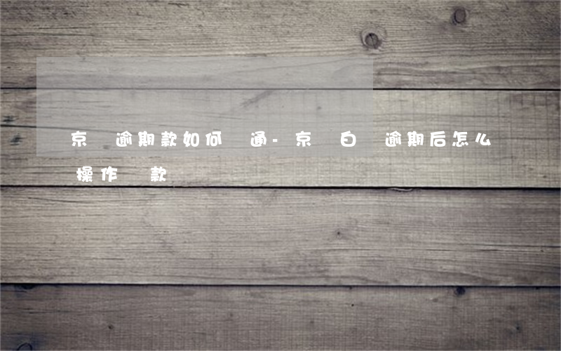 京東逾期款如何開通-京東白條逾期后怎么操作還款