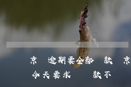 京東逾期要全部還款嗎(京東京條逾期沒有還,今天要求還還款,不還會怎樣)