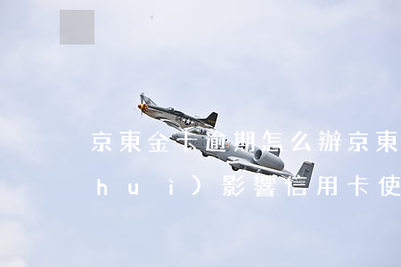 京東金卡逾期怎么辦 京東金條逾期一天會(huì)影響信用卡使用嗎