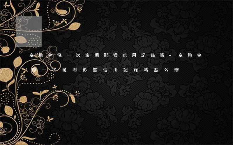京東金條一次逾期影響信用記錄嗎-京東金條一次逾期影響信用記錄嗎怎么辦