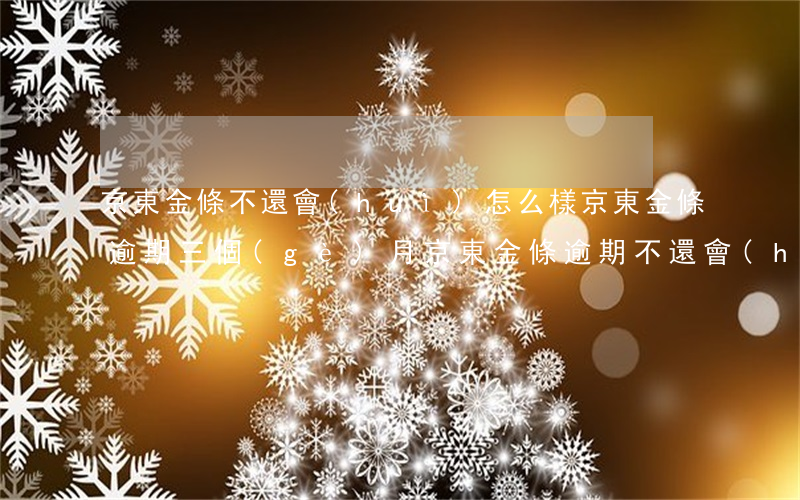 京東金條不還會(huì)怎么樣京東金條逾期三個(gè)月（京東金條逾期不還會(huì)坐牢嗎）