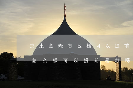 京東金條怎么樣可以提前還款嗎-京東金條怎么樣可以提前還款嗎安全嗎