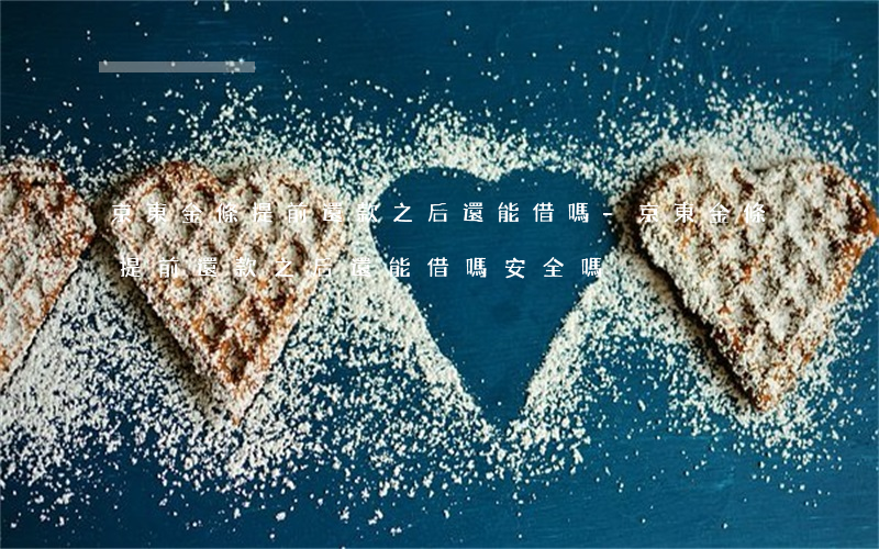 京東金條提前還款之后還能借嗎-京東金條提前還款之后還能借嗎安全嗎