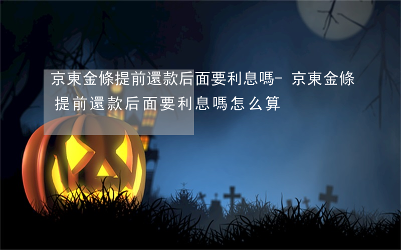 京東金條提前還款后面要利息嗎-京東金條提前還款后面要利息嗎怎么算