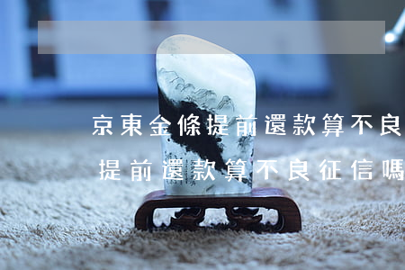 京東金條提前還款算不良征信嗎-京東金條提前還款算不良征信嗎怎么辦