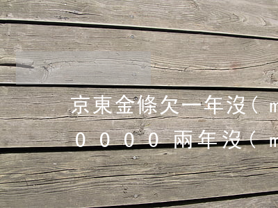 京東金條欠一年沒(méi)還(京東金條60000兩年沒(méi)還)