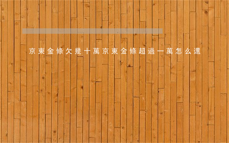 京東金條欠幾十萬(京東金條超過一萬怎么還)