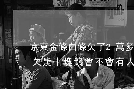 京東金條白條欠了2萬多會上門嗎(京東白條欠幾十塊錢會不會有人上門?)