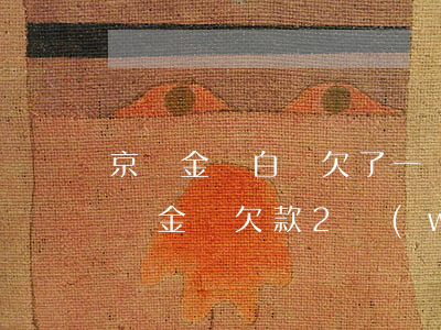 京東金條白條欠了一萬(wàn)多(京東白條金條欠款2萬(wàn)元會(huì)坐牢嗎)
