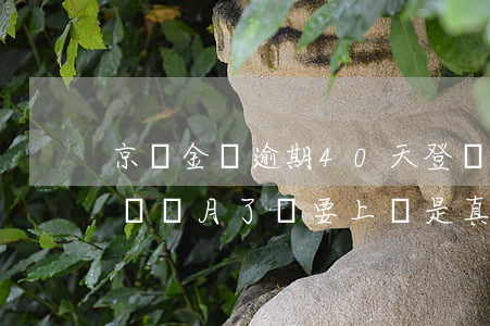 京東金條逾期40天登門核實 京東金條逾期兩個月了說要上門是真的嗎?