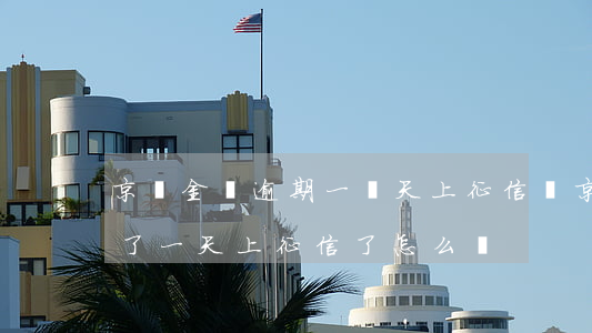京東金條逾期一兩天上征信嗎(京東金條逾期了一天上征信了怎么辦)