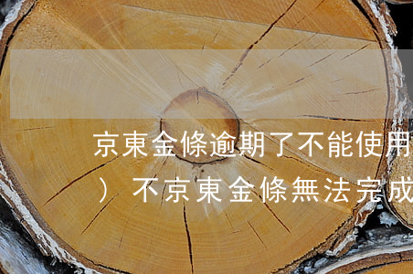 京東金條逾期了不能使用了還會恢復(fù)不（京東金條無法完成逾期了怎么辦）