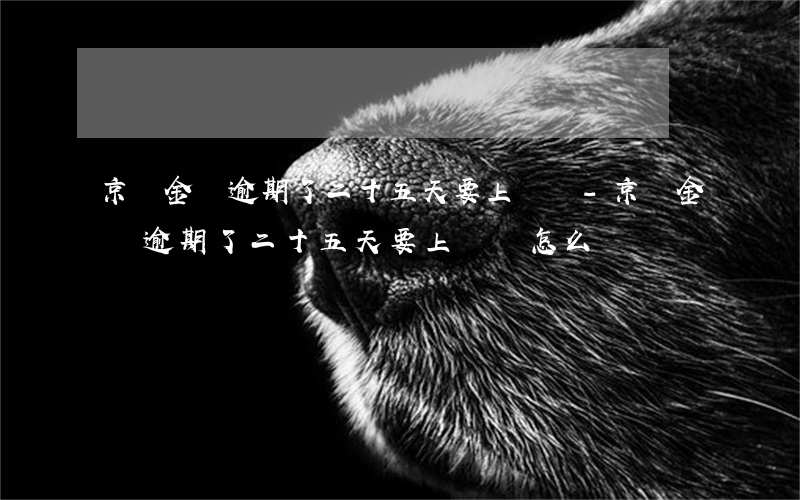 京東金條逾期了二十五天要上門嗎-京東金條逾期了二十五天要上門嗎怎么辦