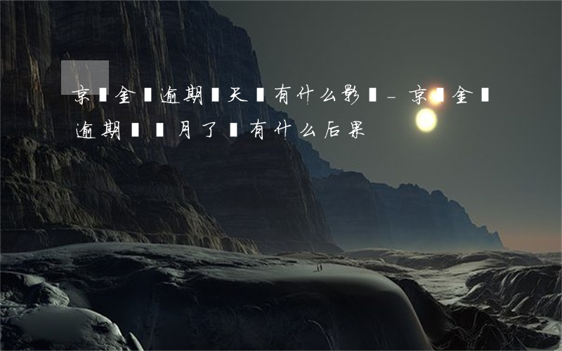 京東金條逾期兩天會有什么影響-京東金條逾期兩個月了會有什么后果?