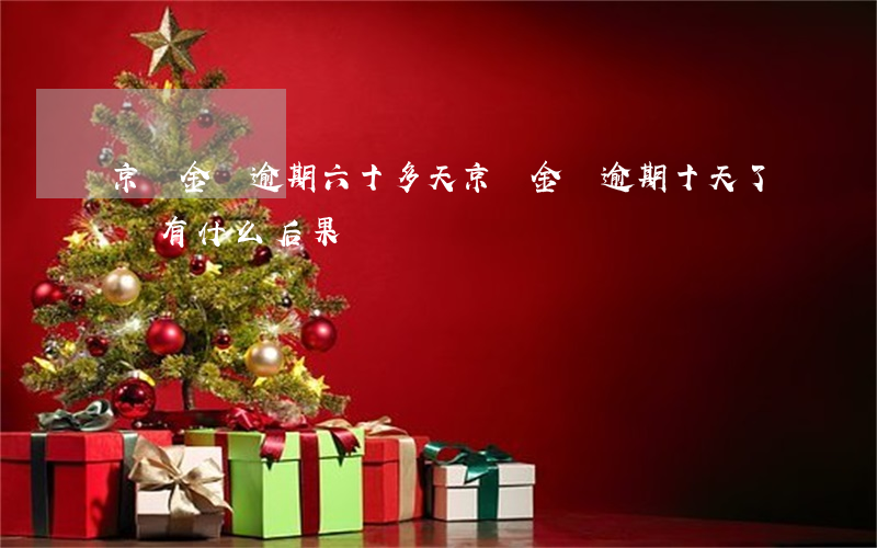 京東金條逾期六十多天(京東金條逾期十天了會有什么后果?)