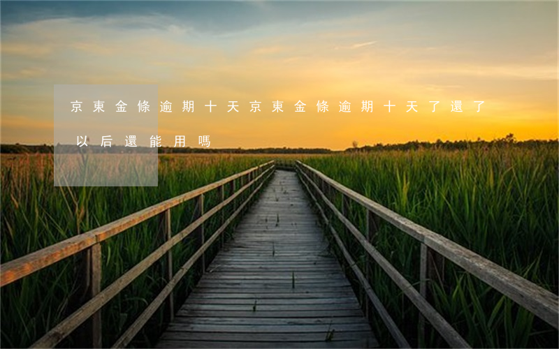 京東金條逾期 十天(京東金條逾期十天了,還了以后還能用嗎?)