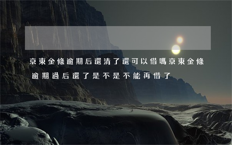 京東金條逾期后還清了還可以借嗎(京東金條逾期過后還了是不是不能再借了)