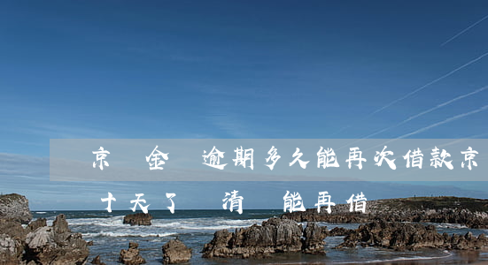 京東金條逾期多久能再次借款(京東金條逾期十天了,還清還能再借嗎)