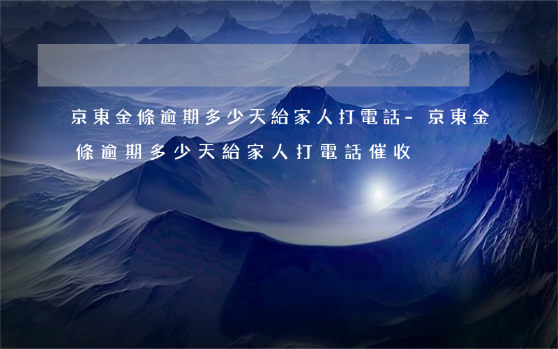 京東金條逾期多少天給家人打電話-京東金條逾期多少天給家人打電話催收