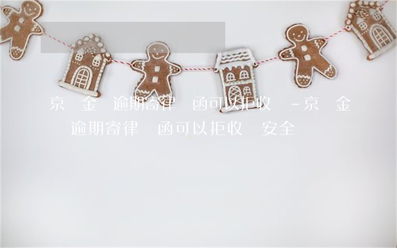 京東金條逾期寄律師函可以拒收嗎-京東金條逾期寄律師函可以拒收嗎安全嗎