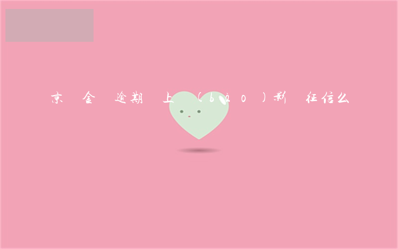 京東金條逾期會上報(bào)影響征信么
