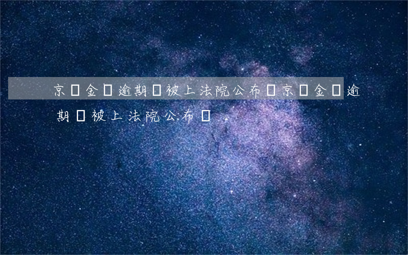 京東金條逾期會被上法院公布嗎(京東金條逾期會被上法院公布嗎)
