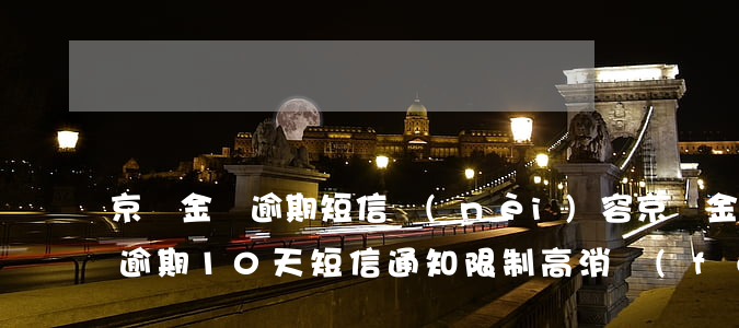 京東金條逾期短信內(nèi)容(京東金條逾期10天短信通知限制高消費(fèi))
