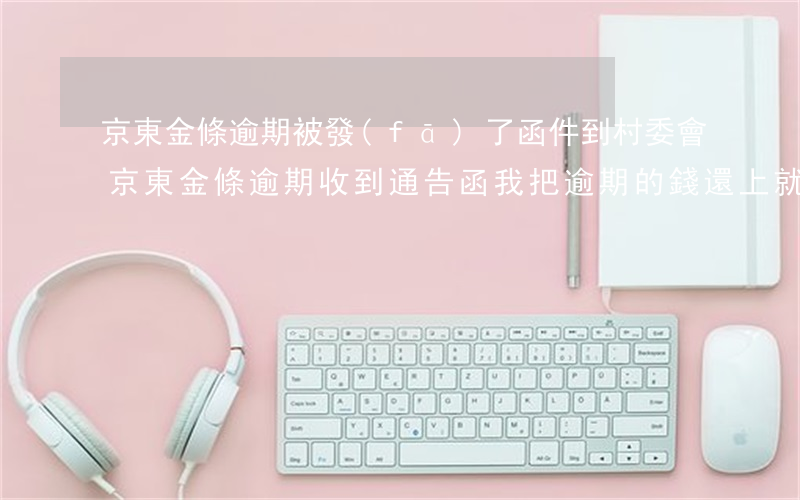 京東金條逾期被發(fā)了函件到村委會(京東金條逾期收到通告函我把逾期的錢還上就沒事了吧?)