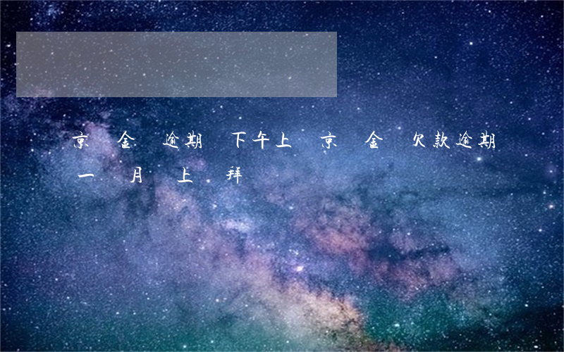 京東金條逾期說下午上門(京東金條欠款逾期一個月會上門拜訪嗎)