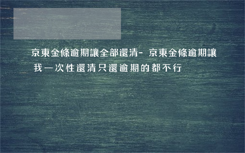 京東金條逾期讓全部還清-京東金條逾期讓我一次性還清只還逾期的都不行