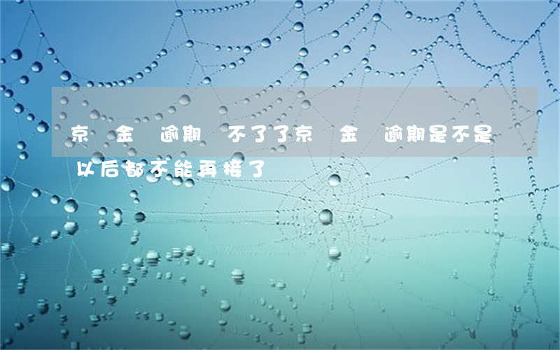 京東金條逾期還不了了(京東金條逾期是不是以后都不能再接了)