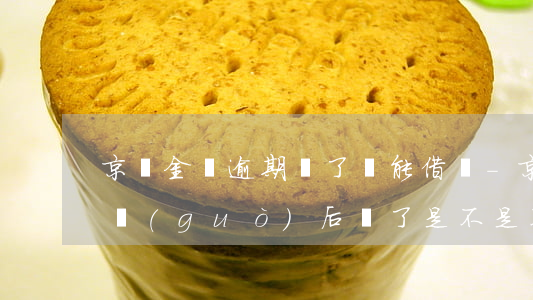 京東金條逾期還了還能借嗎-京東金條逾期過(guò)后還了是不是不能再借了