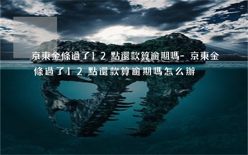 京東金條過了12點還款算逾期嗎-京東金條過了12點還款算逾期嗎怎么辦