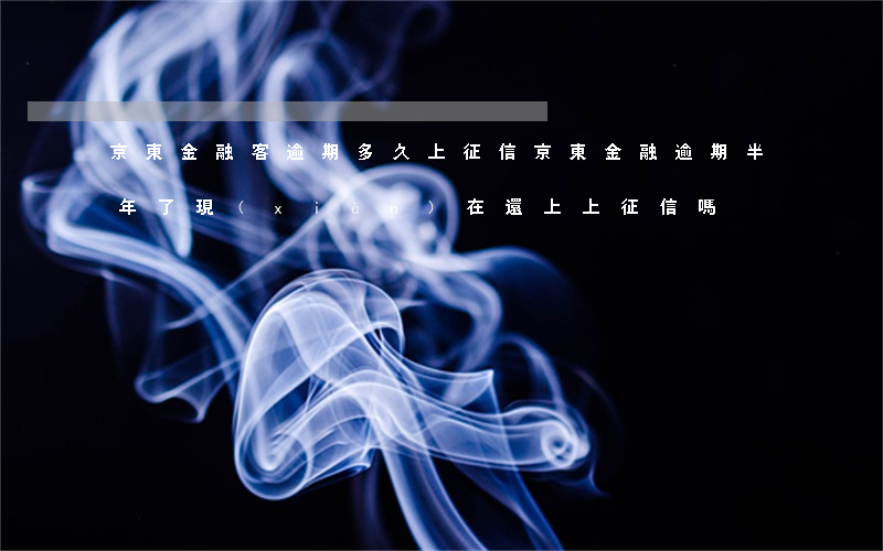京東金融客逾期多久上征信(京東金融逾期半年了現(xiàn)在還上上征信嗎)