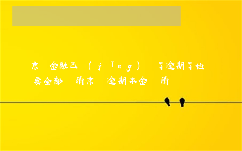 京東金融已經(jīng)還了逾期了他說要全部還清（京東逾期本金還清）