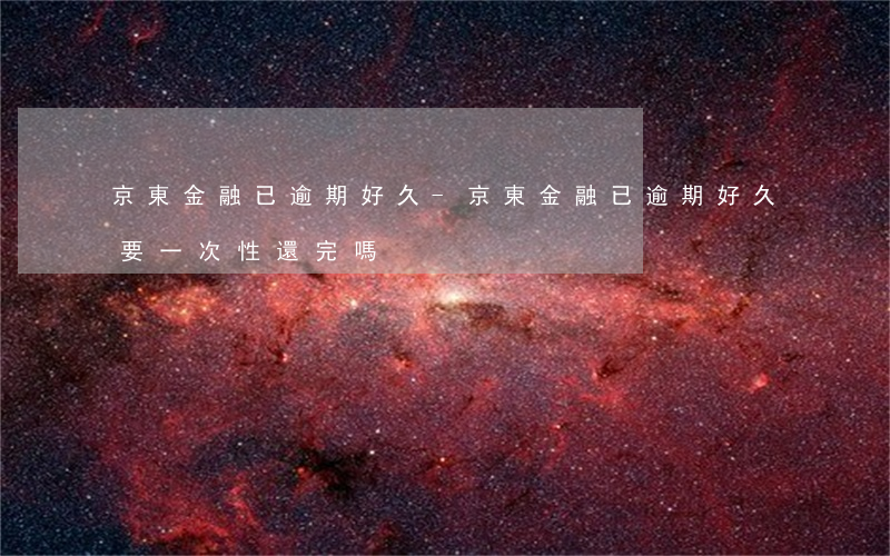 京東金融已逾期好久-京東金融已逾期好久要一次性還完嗎