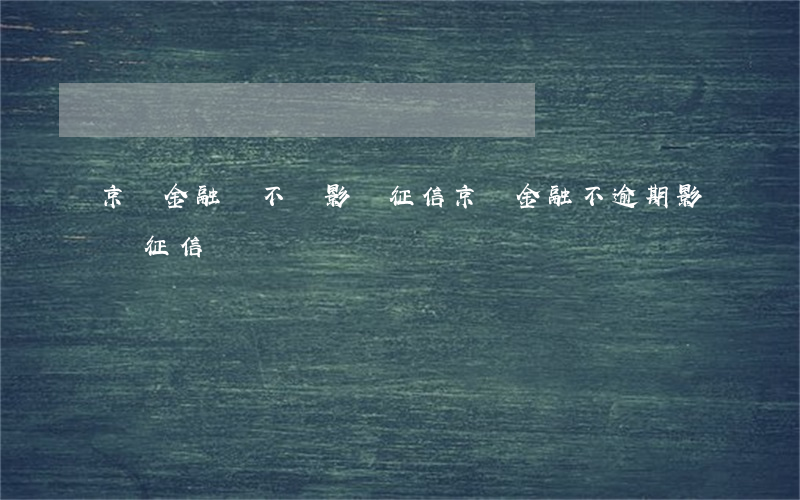 京東金融會不會影響征信（京東金融不逾期影響征信嗎）