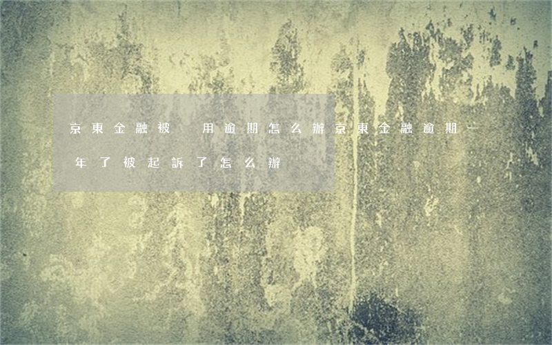 京東金融被盜用逾期怎么辦(京東金融逾期一年了,被起訴了怎么辦)